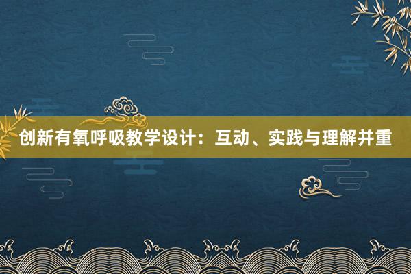 创新有氧呼吸教学设计：互动、实践与理解并重