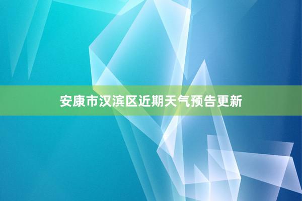 安康市汉滨区近期天气预告更新