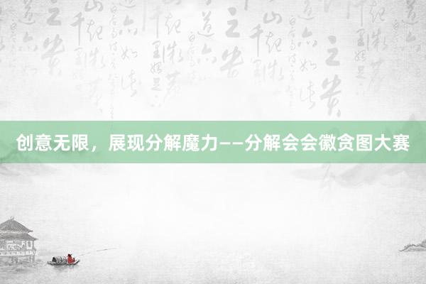 创意无限，展现分解魔力——分解会会徽贪图大赛