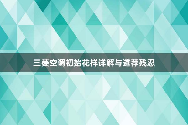 三菱空调初始花样详解与遴荐残忍