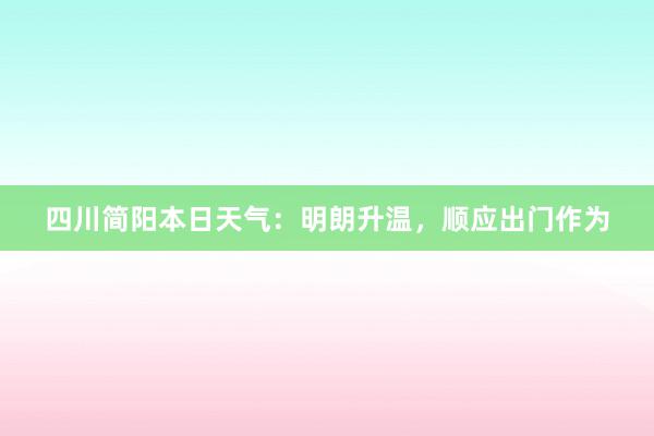 四川简阳本日天气：明朗升温，顺应出门作为